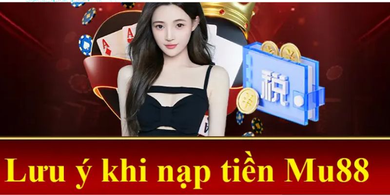 Cần lưu ý nhiều vấn đề khi nạp tiền MU88 